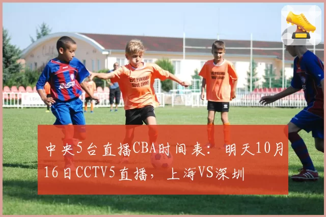 中央5台直播CBA时间表：明天10月16日CCTV5直播，上海VS深圳
